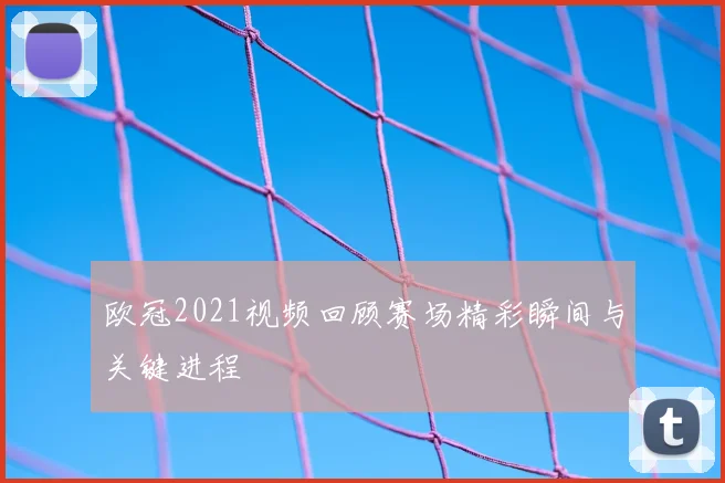 欧冠2021视频回顾赛场精彩瞬间与关键进程
