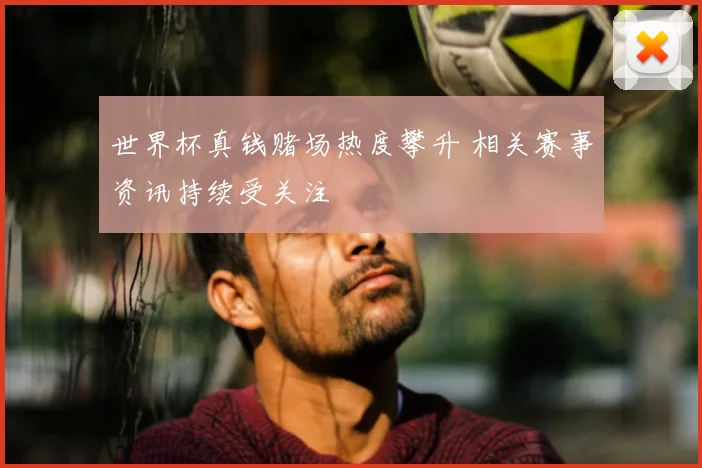 世界杯真钱赌场热度攀升 相关赛事资讯持续受关注
