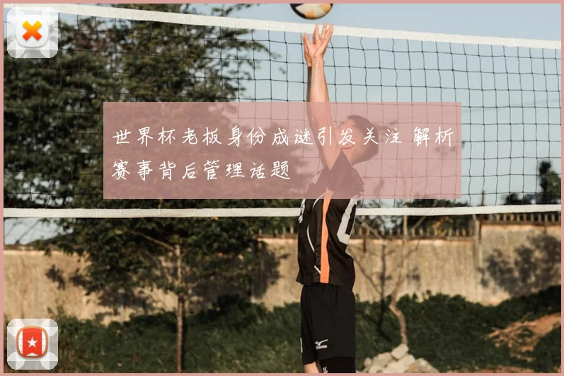 世界杯老板身份成谜引发关注 解析赛事背后管理话题