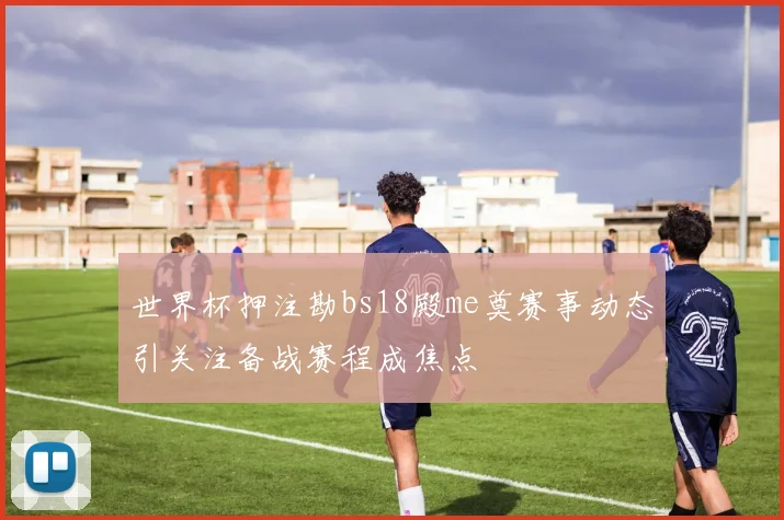 世界杯押注勘bs18殿me奠赛事动态引关注备战赛程成焦点