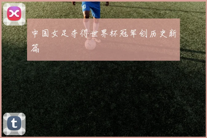 中国女足夺得世界杯冠军创历史新篇