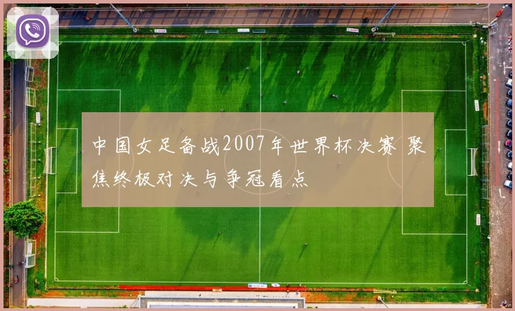 中国女足备战2007年世界杯决赛 聚焦终极对决与争冠看点