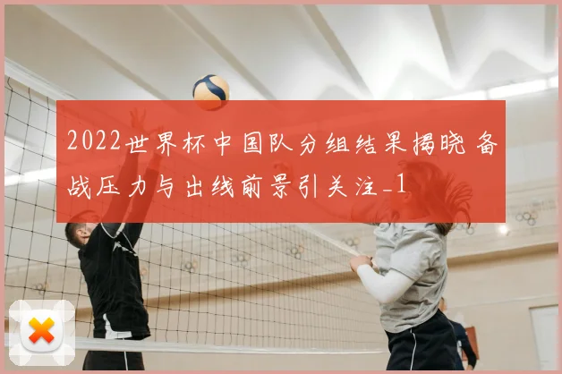 2022世界杯中国队分组结果揭晓 备战压力与出线前景引关注_1