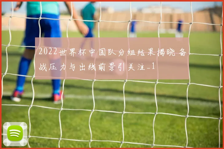 2022世界杯中国队分组结果揭晓 备战压力与出线前景引关注_1