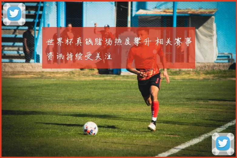 世界杯真钱赌场热度攀升 相关赛事资讯持续受关注