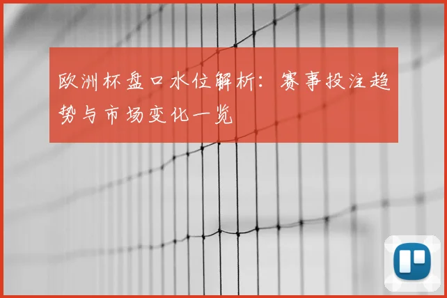 欧洲杯盘口水位解析:赛事投注趋势与市场变化一览