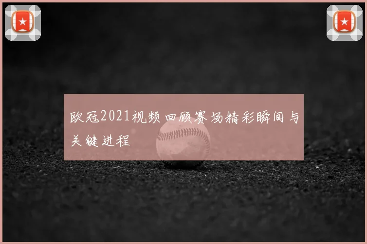 欧冠2021视频回顾赛场精彩瞬间与关键进程