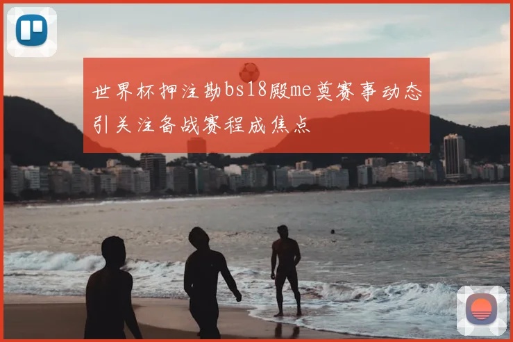 世界杯押注勘bs18殿me奠赛事动态引关注备战赛程成焦点