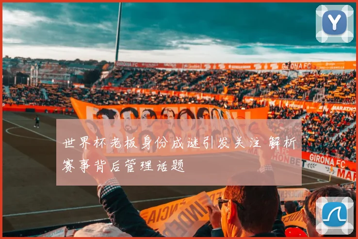 世界杯老板身份成谜引发关注 解析赛事背后管理话题