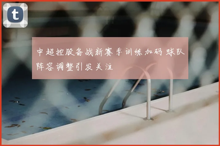 中超控股备战新赛季训练加码 球队阵容调整引发关注