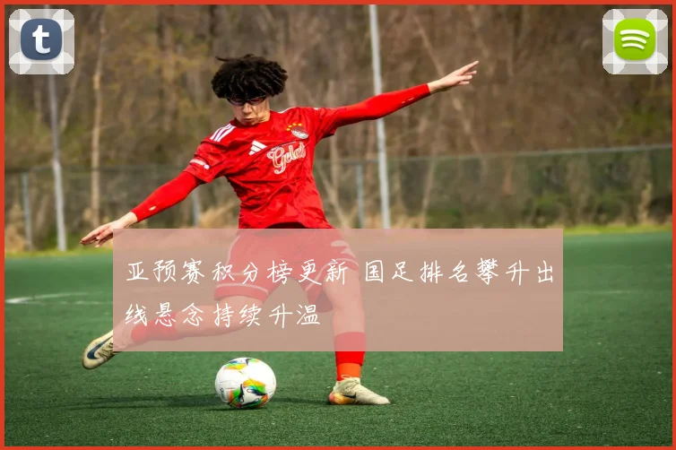 亚预赛积分榜更新 国足排名攀升出线悬念持续升温