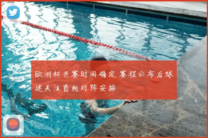 欧洲杯开赛时间确定 赛程公布后球迷关注首轮对阵安排