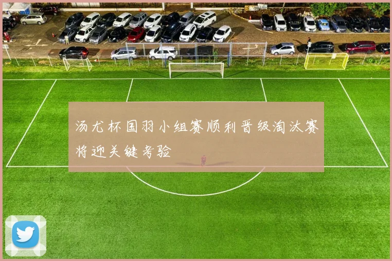汤尤杯国羽小组赛顺利晋级淘汰赛将迎关键考验