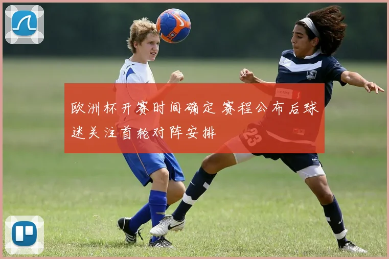欧洲杯开赛时间确定 赛程公布后球迷关注首轮对阵安排