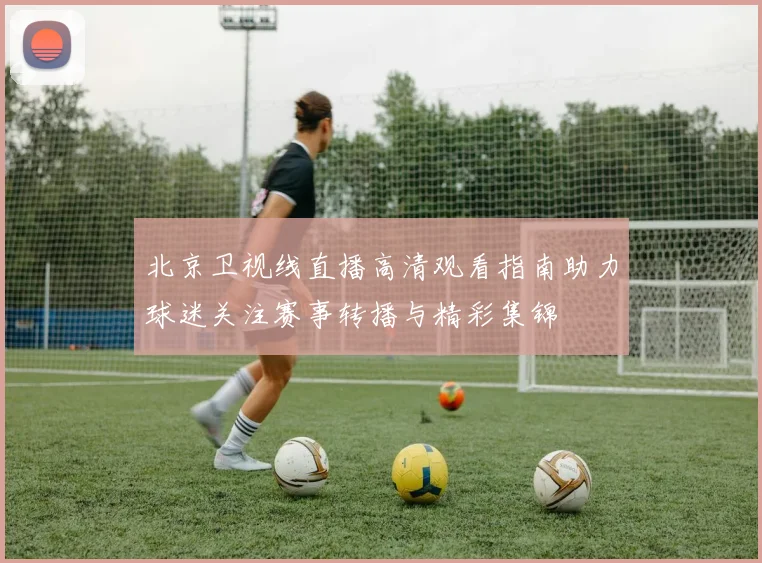 北京卫视线直播高清观看指南助力球迷关注赛事转播与精彩集锦