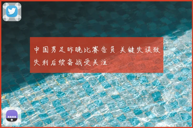 中国男足昨晚比赛告负 关键失误致失利后续备战受关注