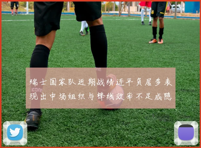 瑞士国家队近期战绩连平负居多表现出中场组织与锋线效率不足成隐患