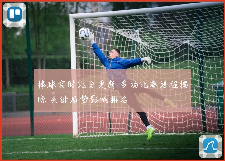 棒球实时比分更新 多场比赛进程揭晓 关键局势影响排名