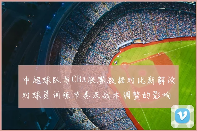 中超球队与CBA联赛数据对比新解读对球员训练节奏及战术调整的影响