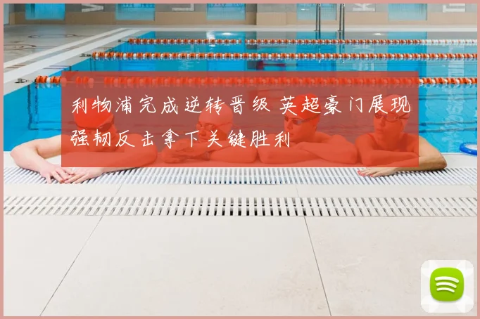 利物浦完成逆转晋级 英超豪门展现强韧反击拿下关键胜利