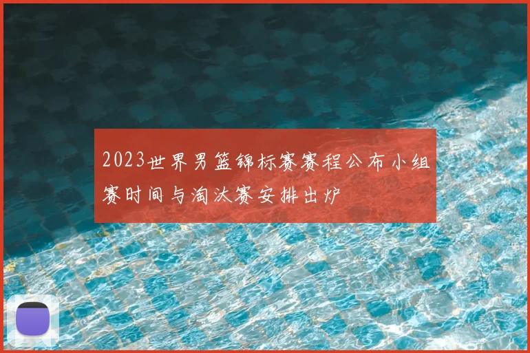 2023世界男篮锦标赛赛程公布小组赛时间与淘汰赛安排出炉