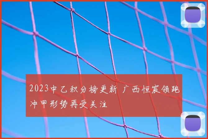 2023中乙积分榜更新 广西恒宸领跑冲甲形势再受关注