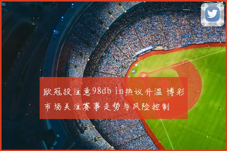 欧冠投注意98db in热议升温 博彩市场关注赛事走势与风险控制