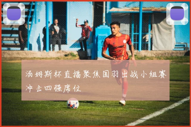 汤姆斯杯直播聚焦国羽出战小组赛冲击四强席位