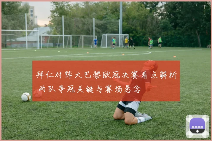 拜仁对阵大巴黎欧冠决赛看点解析 两队争冠关键与赛场悬念