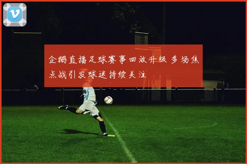 企鹅直播足球赛事回放升级 多场焦点战引发球迷持续关注