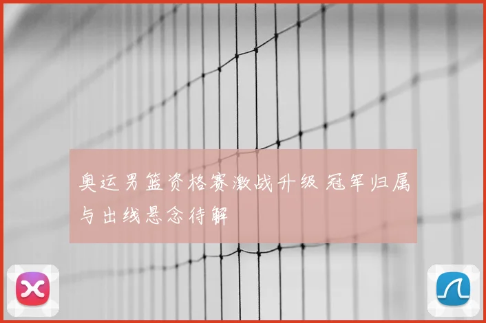 奥运男篮资格赛激战升级 冠军归属与出线悬念待解