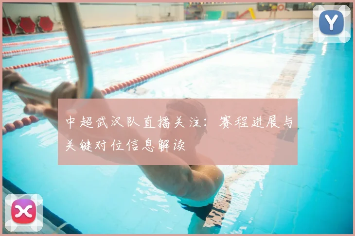 中超武汉队直播关注：赛程进展与关键对位信息解读