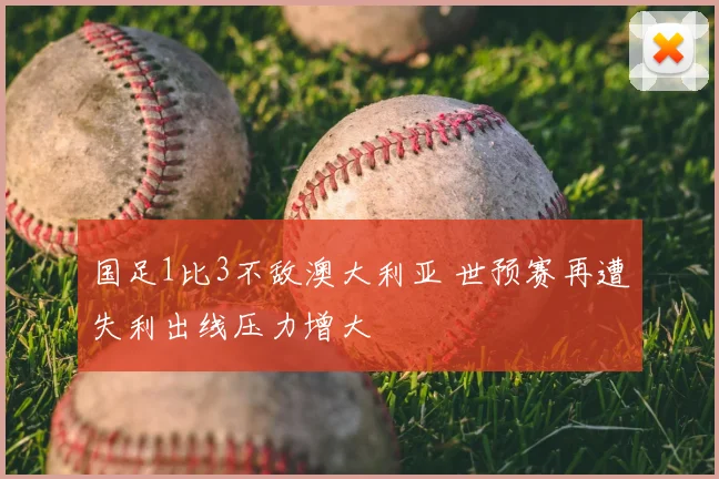 国足1比3不敌澳大利亚 世预赛再遭失利出线压力增大