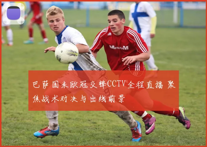 巴萨国米欧冠交锋CCTV全程直播 聚焦战术对决与出线前景