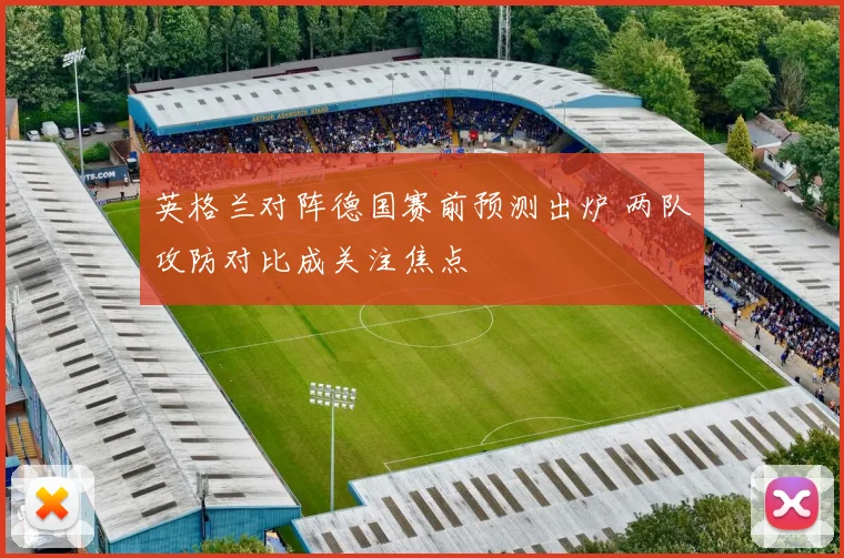 英格兰对阵德国赛前预测出炉 两队攻防对比成关注焦点