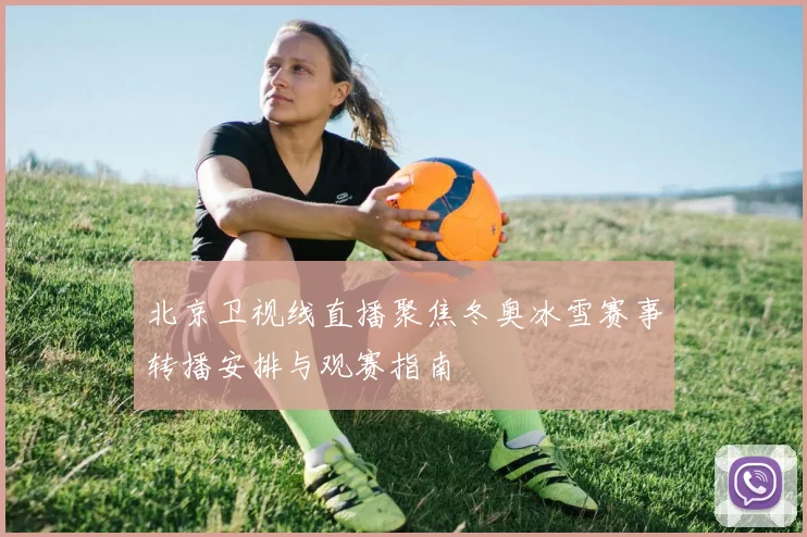 北京卫视线直播聚焦冬奥冰雪赛事转播安排与观赛指南