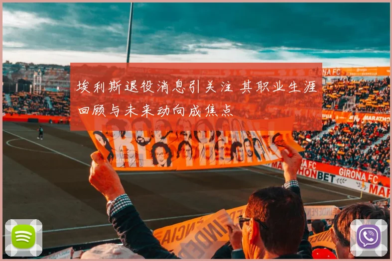 埃利斯退役消息引关注 其职业生涯回顾与未来动向成焦点