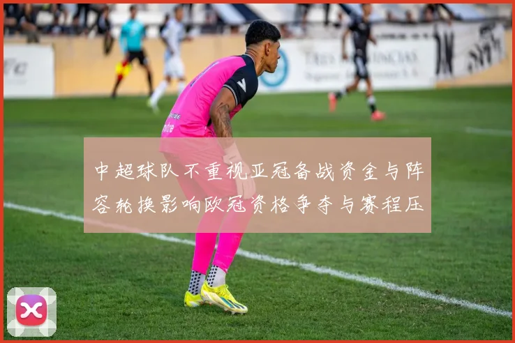 中超球队不重视亚冠备战资金与阵容轮换影响欧冠资格争夺与赛程压力