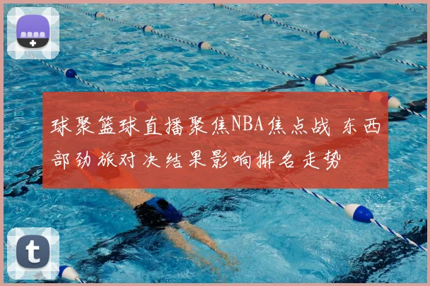 球聚篮球直播聚焦NBA焦点战 东西部劲旅对决结果影响排名走势