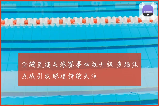 企鹅直播足球赛事回放升级 多场焦点战引发球迷持续关注