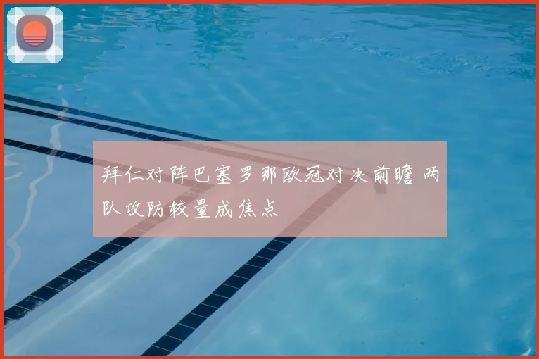 拜仁对阵巴塞罗那欧冠对决前瞻 两队攻防较量成焦点