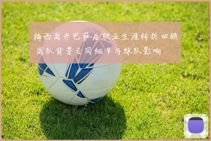 梅西离开巴萨后职业生涯转折回顾 离队背景合同细节与球队影响